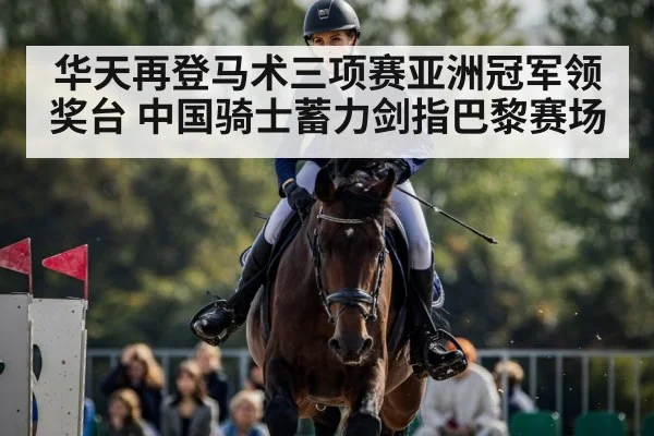 华天再登马术三项赛亚洲冠军领奖台 中国骑士蓄力剑指巴黎赛场