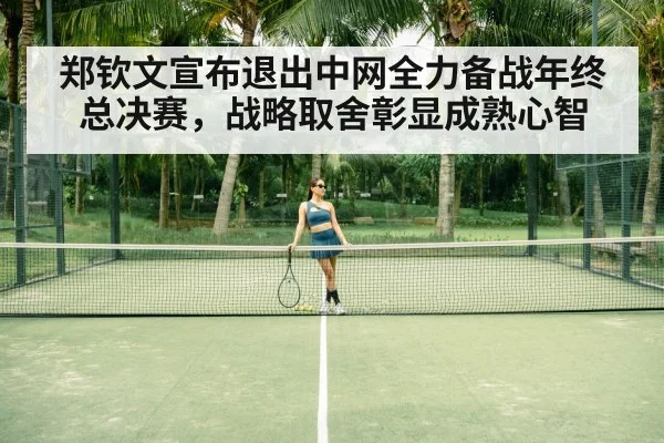 郑钦文宣布退出中网全力备战年终总决赛，战略取舍彰显成熟心智